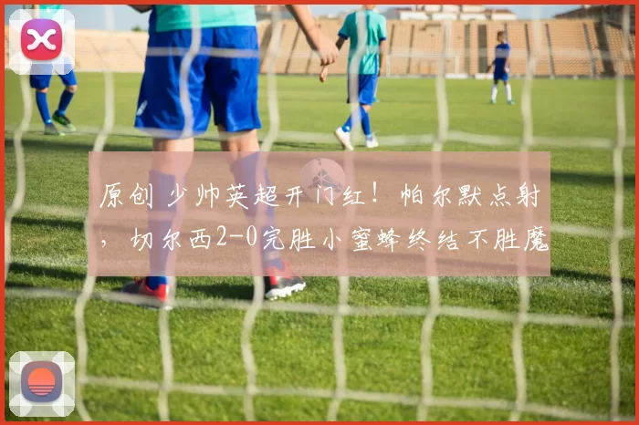 原创 少帅英超开门红！帕尔默点射，切尔西2-0完胜小蜜蜂终结不胜魔咒