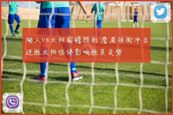 湖人vs太阳前瞻预测 詹眉领衔冲击连胜太阳伤停影响胜负走势