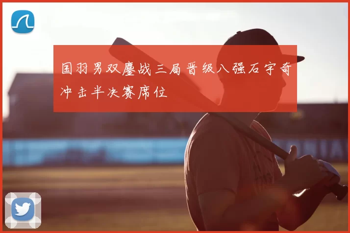 国羽男双鏖战三局晋级八强石宇奇冲击半决赛席位