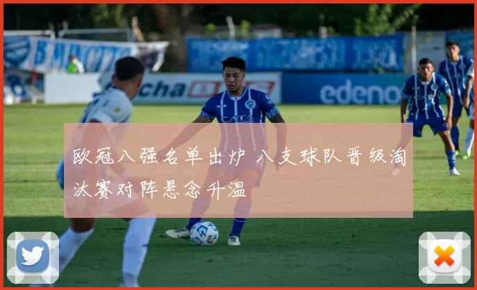 欧冠八强名单出炉 八支球队晋级淘汰赛对阵悬念升温