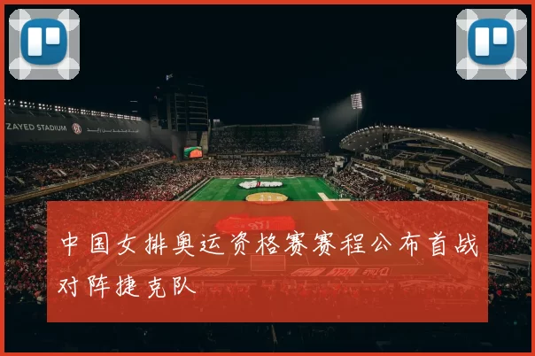 中国女排奥运资格赛赛程公布首战对阵捷克队