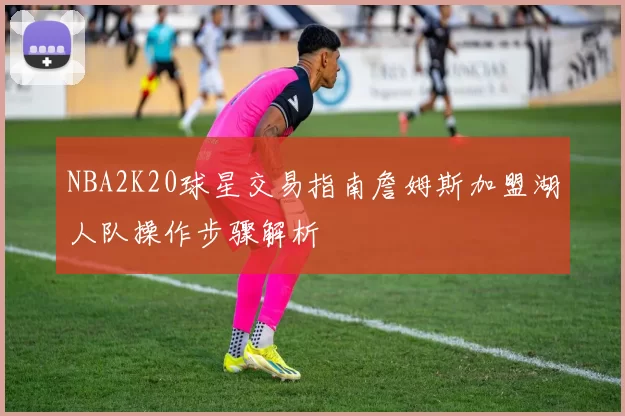 NBA2K20球星交易指南詹姆斯加盟湖人队操作步骤解析