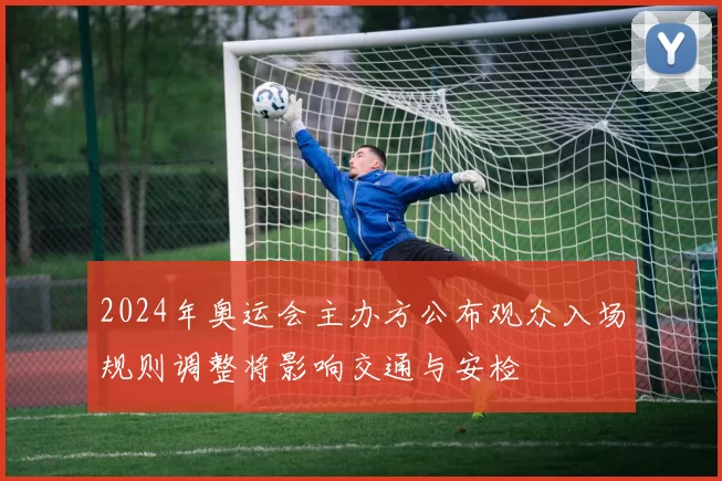 2024年奥运会主办方公布观众入场规则调整将影响交通与安检