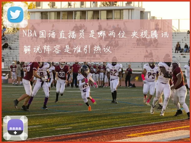 NBA国语直播员是哪两位 央视腾讯解说阵容是谁引热议