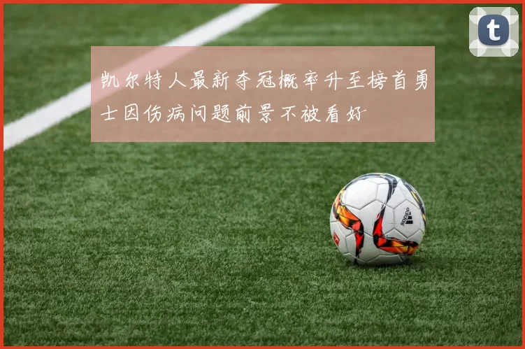 凯尔特人最新夺冠概率升至榜首勇士因伤病问题前景不被看好