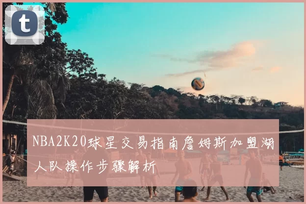 NBA2K20球星交易指南詹姆斯加盟湖人队操作步骤解析