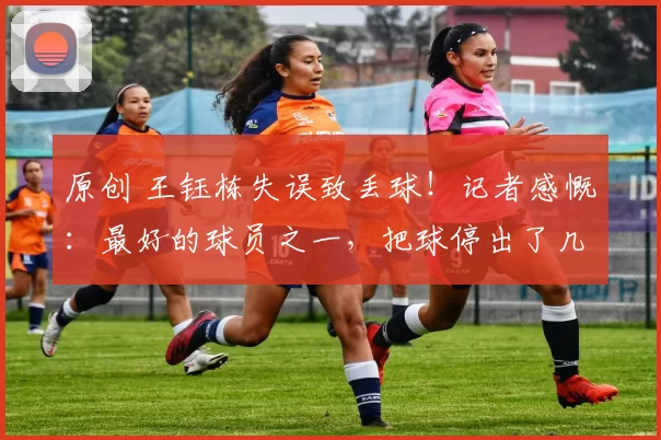 原创 王钰栋失误致丢球！记者感慨：最好的球员之一，把球停出了几米远