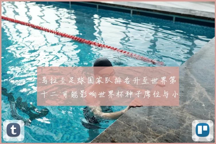 乌拉圭足球国家队排名升至世界第十二 可能影响世界杯种子席位与小组形势