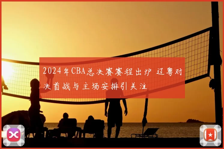 2024年CBA总决赛赛程出炉 辽粤对决首战与主场安排引关注