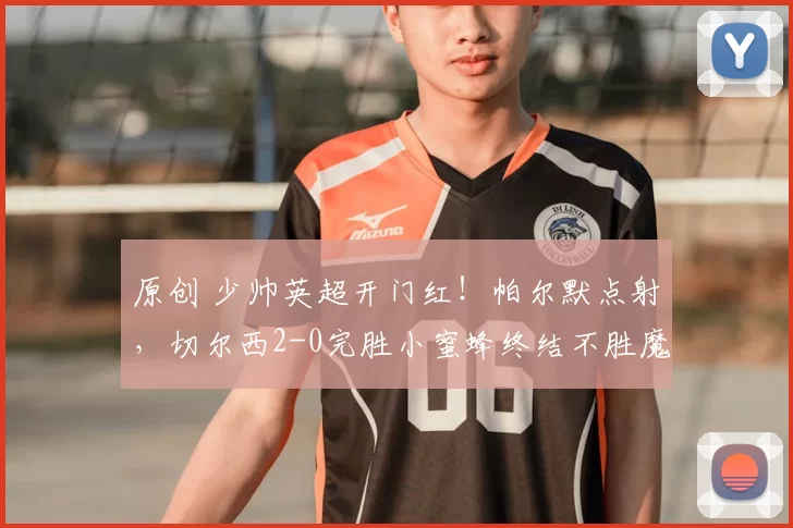 原创 少帅英超开门红！帕尔默点射，切尔西2-0完胜小蜜蜂终结不胜魔咒