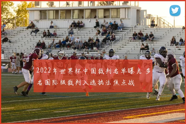 2022年世界杯中国裁判名单曝光 多名国际级裁判入选执法焦点战