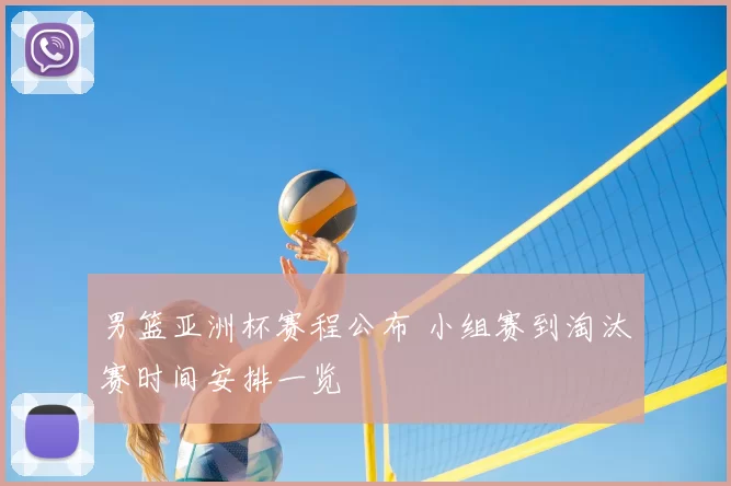 男篮亚洲杯赛程公布 小组赛到淘汰赛时间安排一览