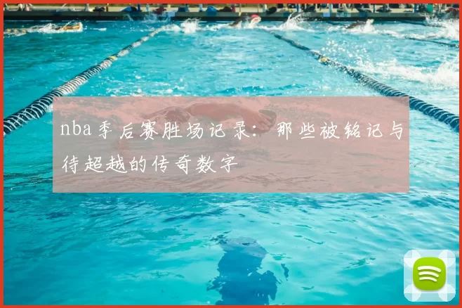 nba季后赛胜场记录：那些被铭记与待超越的传奇数字