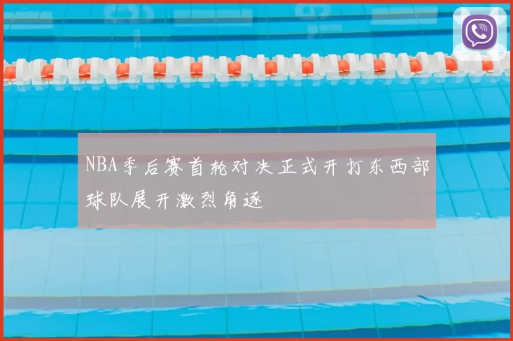 NBA季后赛首轮对决正式开打东西部球队展开激烈角逐