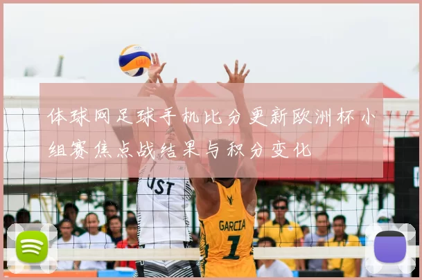 体球网足球手机比分更新欧洲杯小组赛焦点战结果与积分变化
