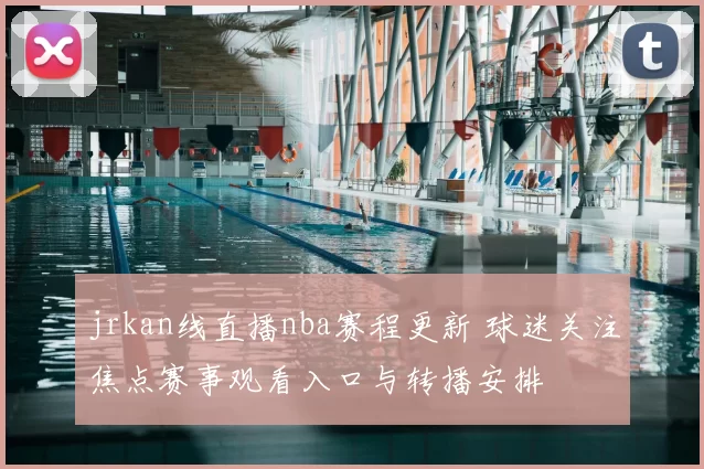 jrkan线直播nba赛程更新 球迷关注焦点赛事观看入口与转播安排