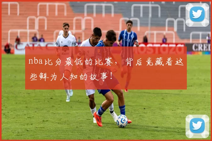 nba比分最低的比赛，背后竟藏着这些鲜为人知的故事！