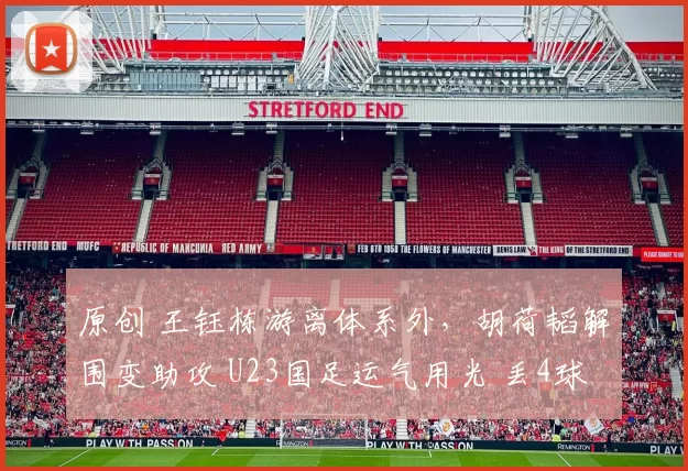 原创 王钰栋游离体系外,胡荷韬解围变助攻 U23国足运气用光 丢4球俩折射