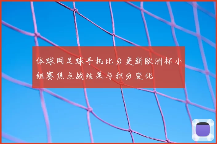 体球网足球手机比分更新欧洲杯小组赛焦点战结果与积分变化