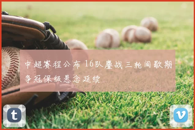 中超赛程公布 16队鏖战三轮间歇期争冠保级悬念延续