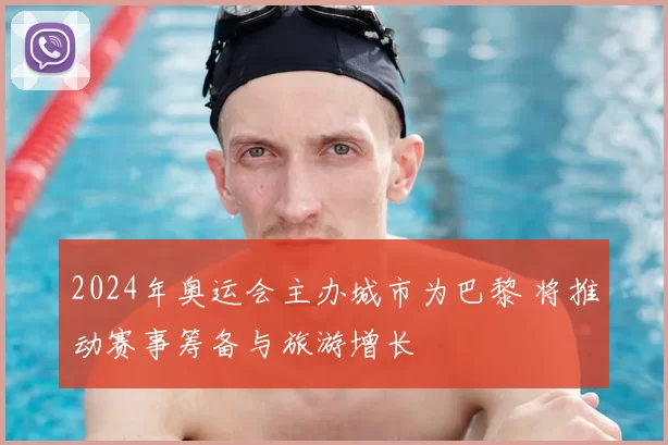 2024年奥运会主办城市为巴黎 将推动赛事筹备与旅游增长