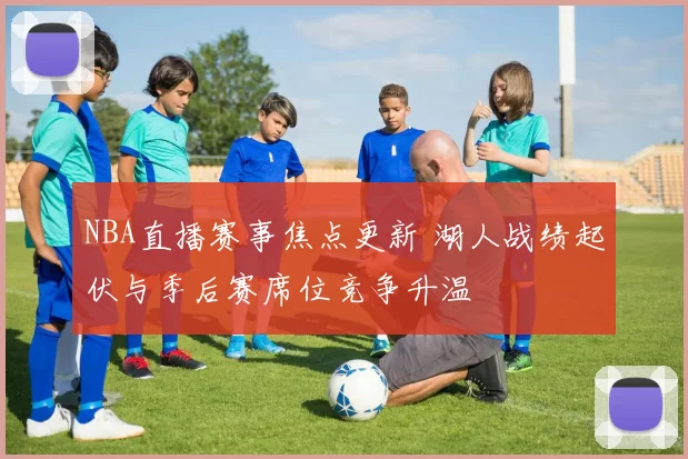 NBA直播赛事焦点更新 湖人战绩起伏与季后赛席位竞争升温