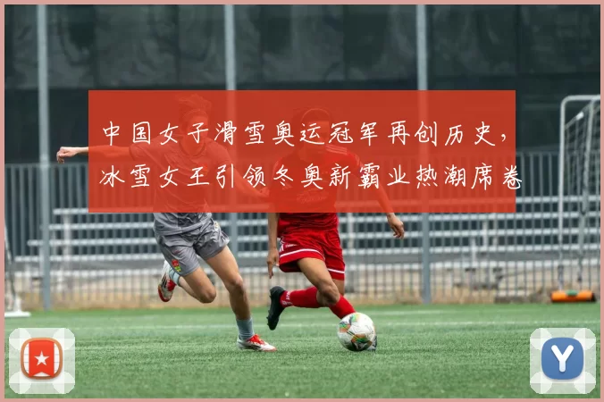中国女子滑雪奥运冠军再创历史，冰雪女王引领冬奥新霸业热潮席卷四方