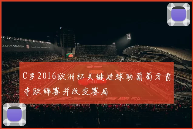 C罗2016欧洲杯关键进球助葡萄牙首夺欧锦赛并改变赛局