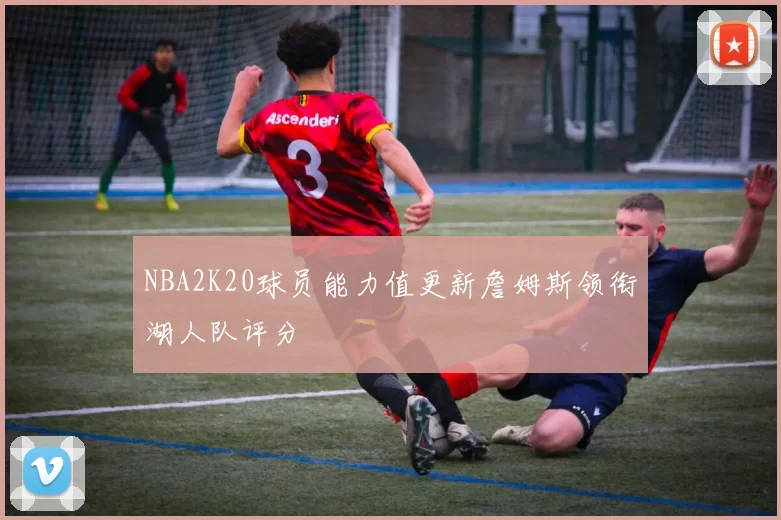 NBA2K20球员能力值更新詹姆斯领衔湖人队评分
