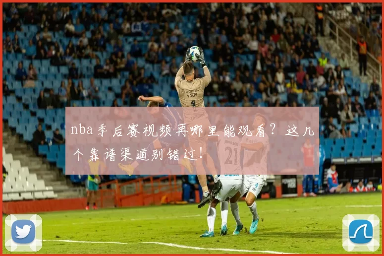 nba季后赛视频再哪里能观看？这几个靠谱渠道别错过！