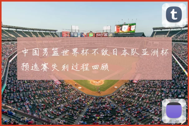 中国男篮世界杯不敌日本队亚洲杯预选赛失利过程回顾