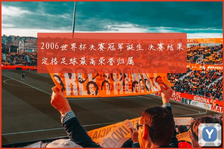 2006世界杯决赛冠军诞生 决赛结果定格足球最高荣誉归属
