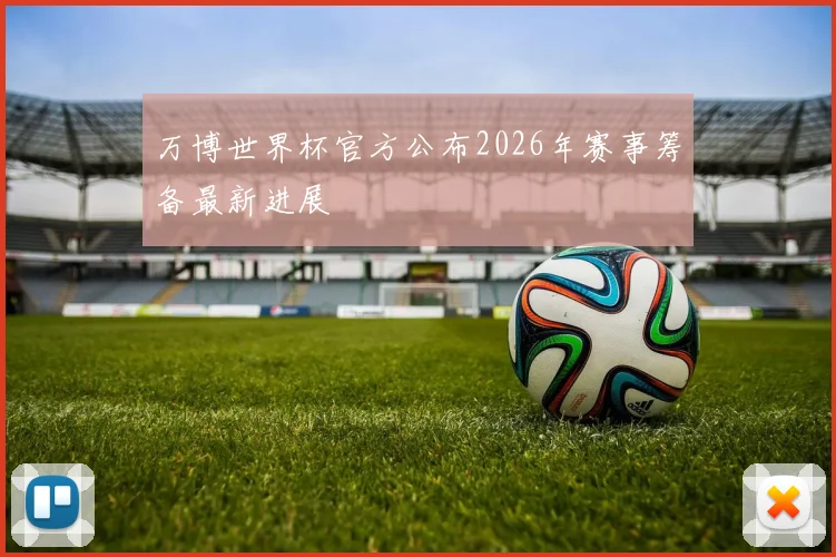 万博世界杯官方公布2026年赛事筹备最新进展