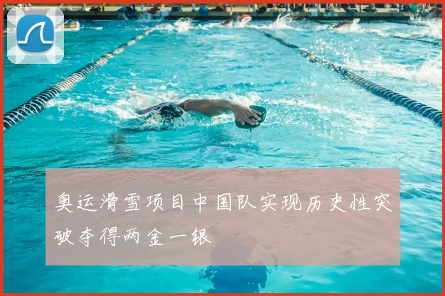 奥运滑雪项目中国队实现历史性突破夺得两金一银