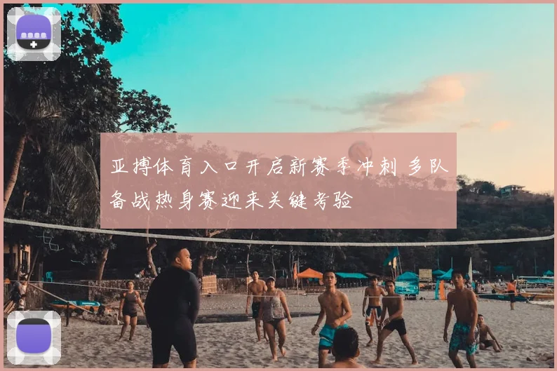亚搏体育入口开启新赛季冲刺 多队备战热身赛迎来关键考验