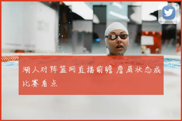 湖人对阵篮网直播前瞻 詹眉状态成比赛看点
