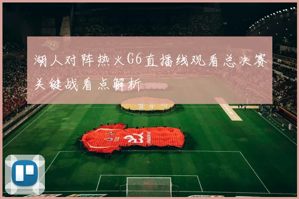 湖人对阵热火G6直播线观看总决赛关键战看点解析