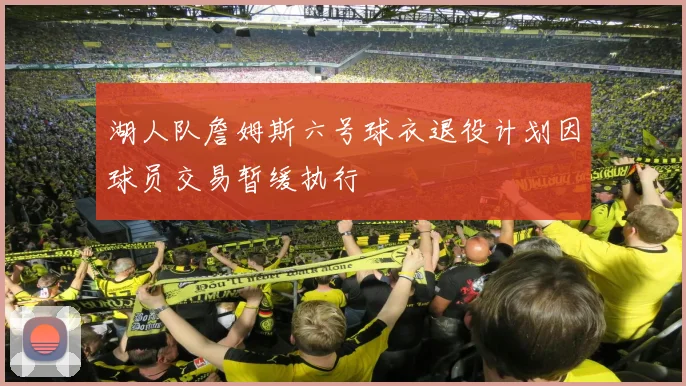 湖人队詹姆斯六号球衣退役计划因球员交易暂缓执行