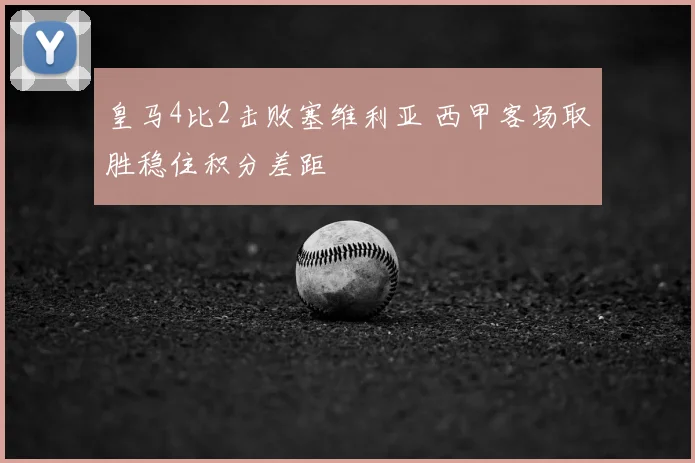 皇马4比2击败塞维利亚 西甲客场取胜稳住积分差距