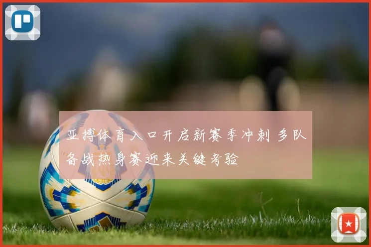 亚搏体育入口开启新赛季冲刺 多队备战热身赛迎来关键考验