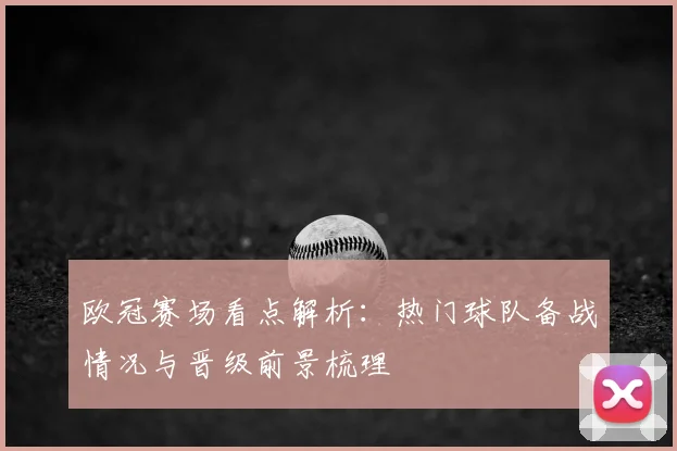 欧冠赛场看点解析：热门球队备战情况与晋级前景梳理