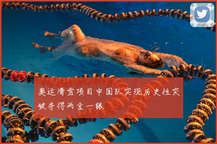 奥运滑雪项目中国队实现历史性突破夺得两金一银