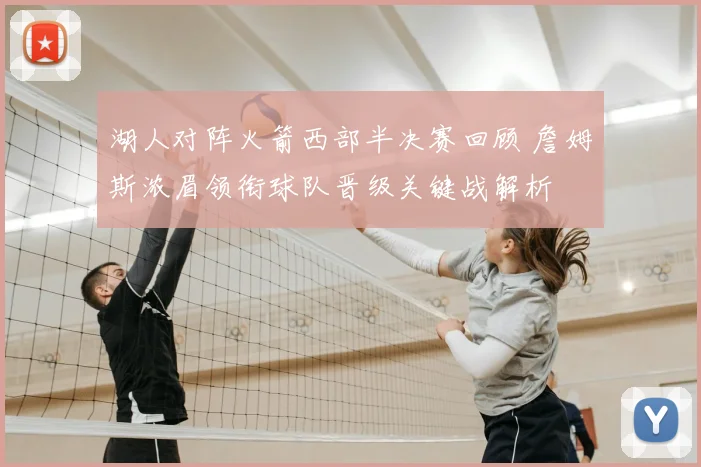 湖人对阵火箭西部半决赛回顾 詹姆斯浓眉领衔球队晋级关键战解析