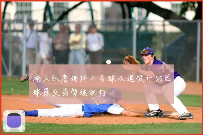 湖人队詹姆斯六号球衣退役计划因球员交易暂缓执行