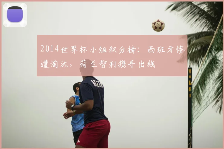 2014世界杯小组积分榜：西班牙惨遭淘汰，荷兰智利携手出线