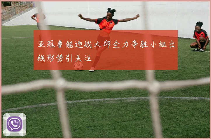 亚冠鲁能迎战大邱全力争胜小组出线形势引关注