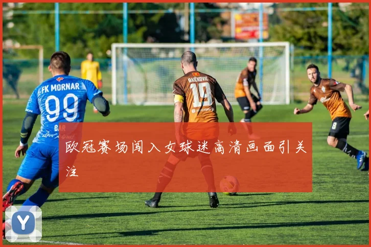 欧冠赛场闯入女球迷高清画面引关注