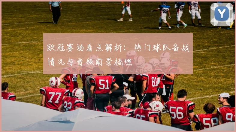 欧冠赛场看点解析：热门球队备战情况与晋级前景梳理