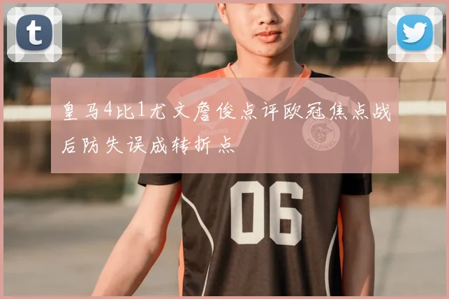 皇马4比1尤文詹俊点评欧冠焦点战后防失误成转折点